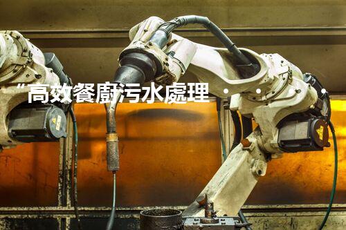 “高效餐廚污水處理，綠色環(huán)保新篇章”